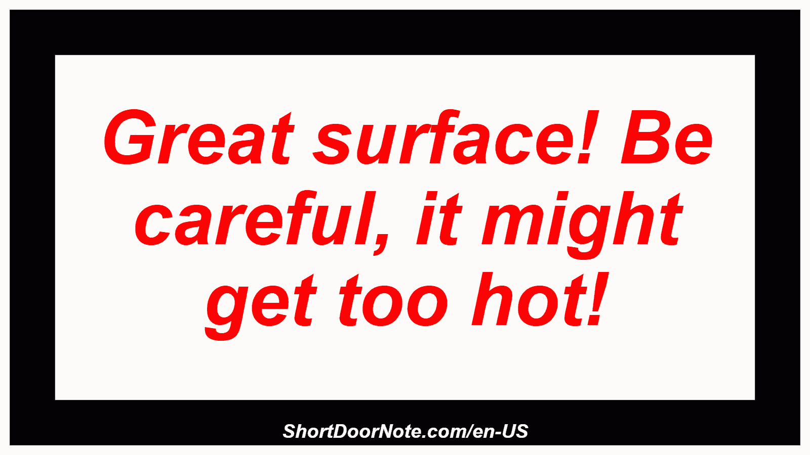 Great surface! Be careful, it might get too hot!
