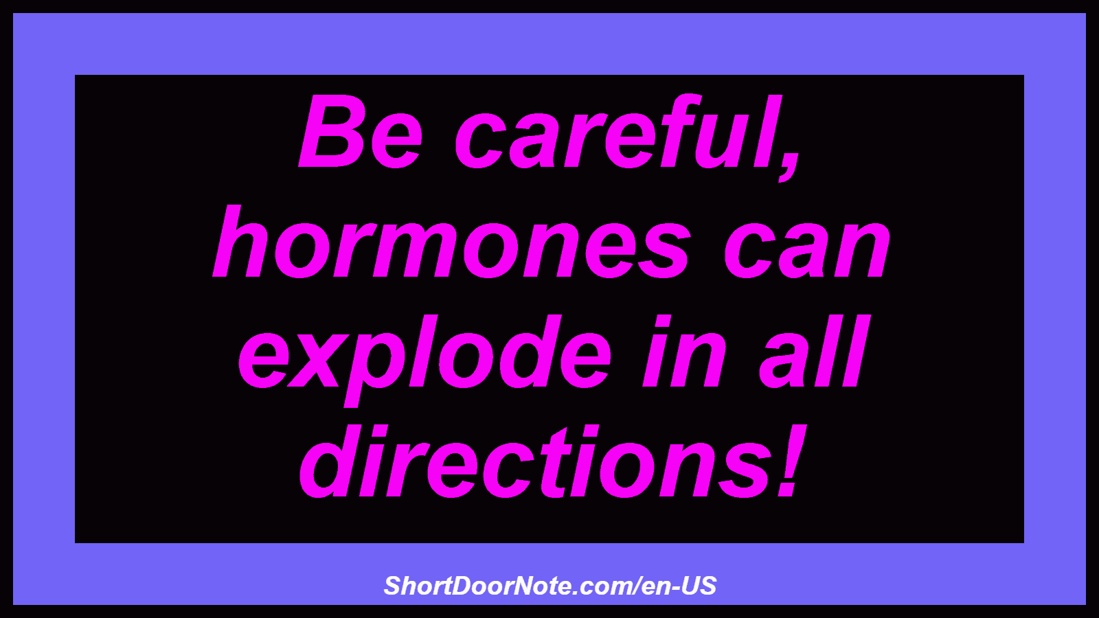 Be careful, hormones can explode in all directions!
