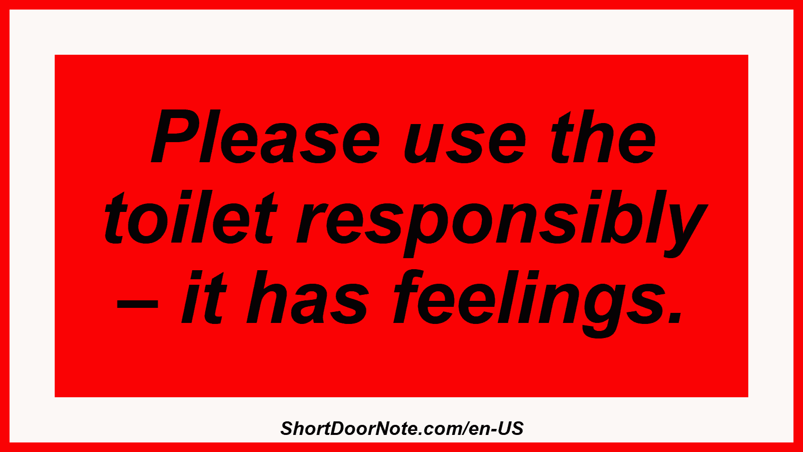 Please use the toilet responsibly – it has feelings.
