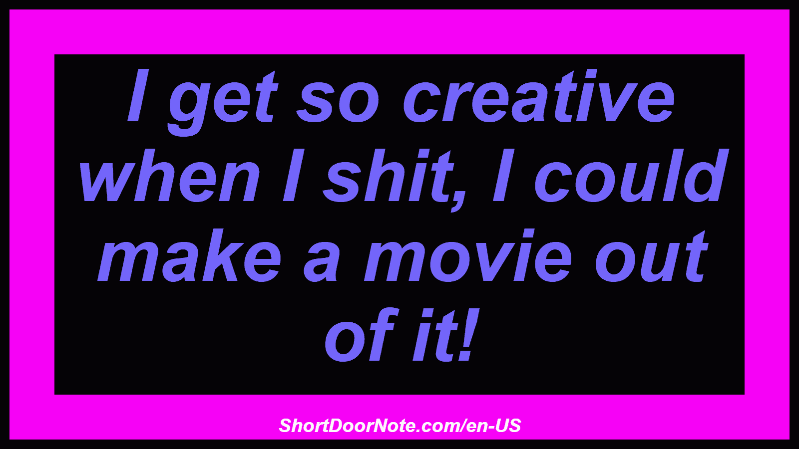 I get so creative when I shit, I could make a movie out of it!
