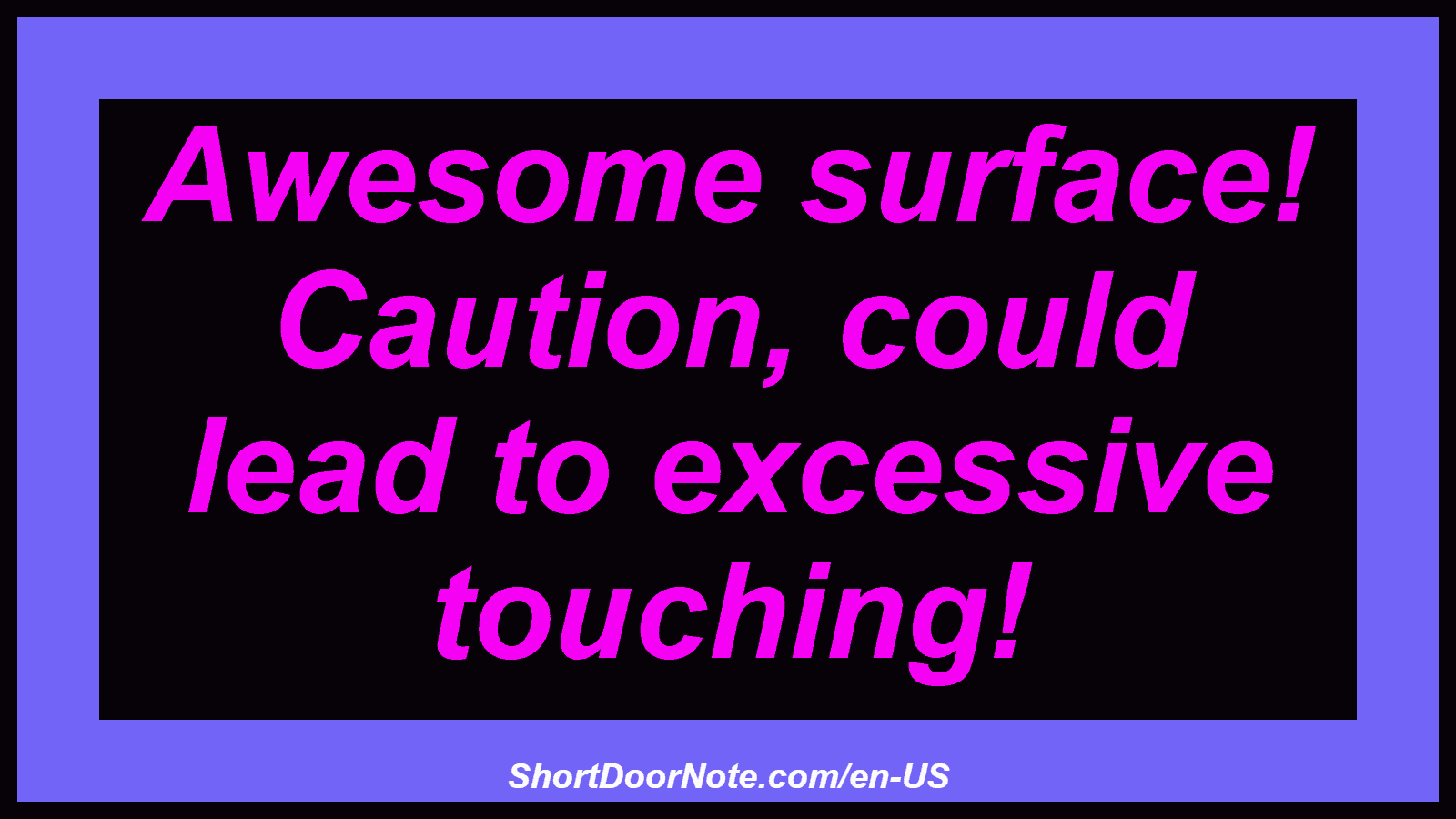 Awesome surface! Caution, could lead to excessive touching!
