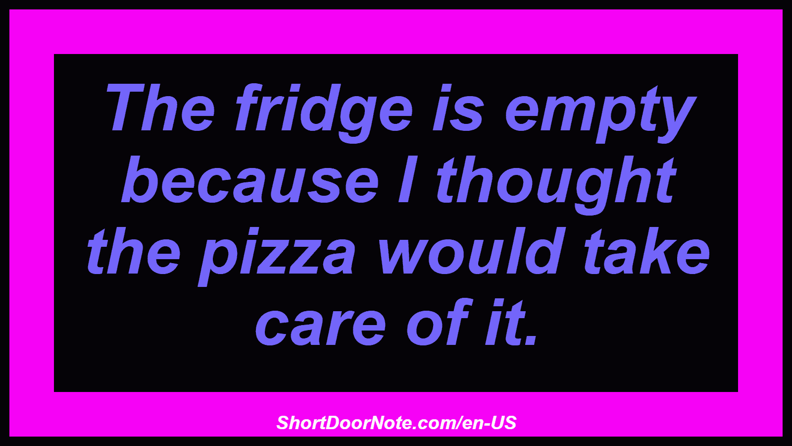The fridge is empty because I thought the pizza would take care of it.
