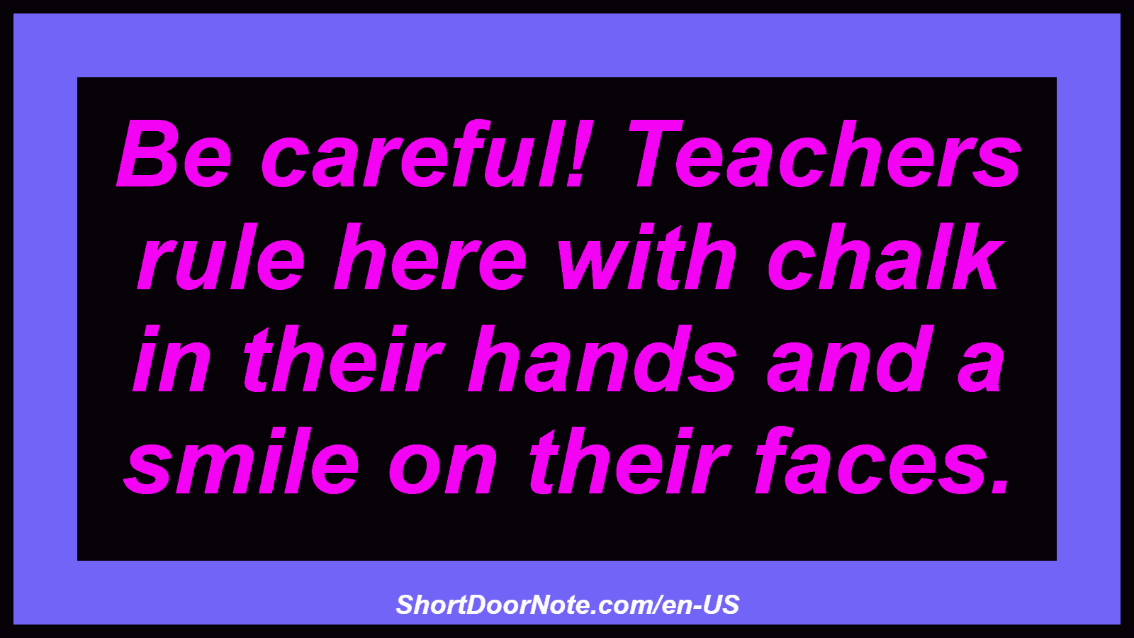 Be careful! Teachers rule here with chalk in their hands and a smile on their faces.
