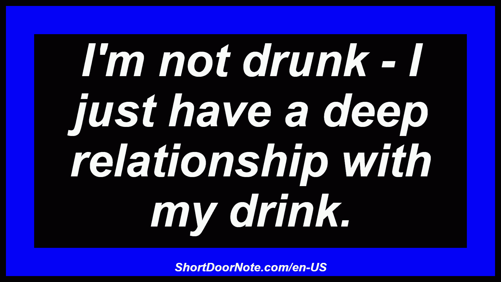 I'm not drunk - I just have a deep relationship with my drink.
