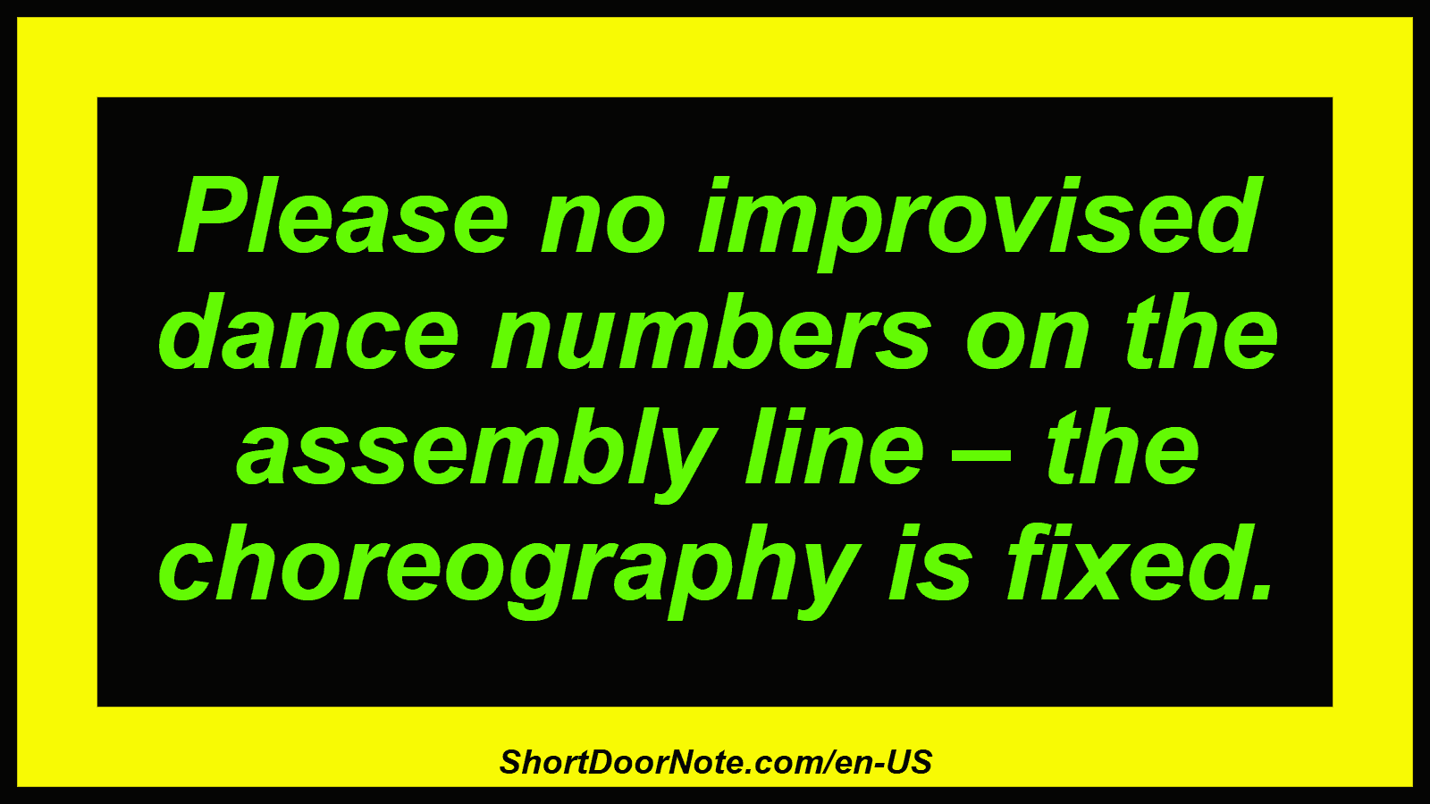 Please no improvised dance numbers on the assembly line – the choreography is fixed.

