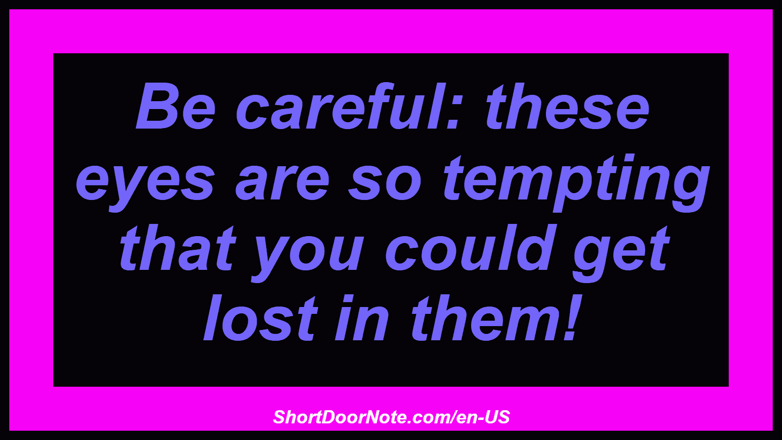 Be careful: these eyes are so tempting that you could get lost in them!
