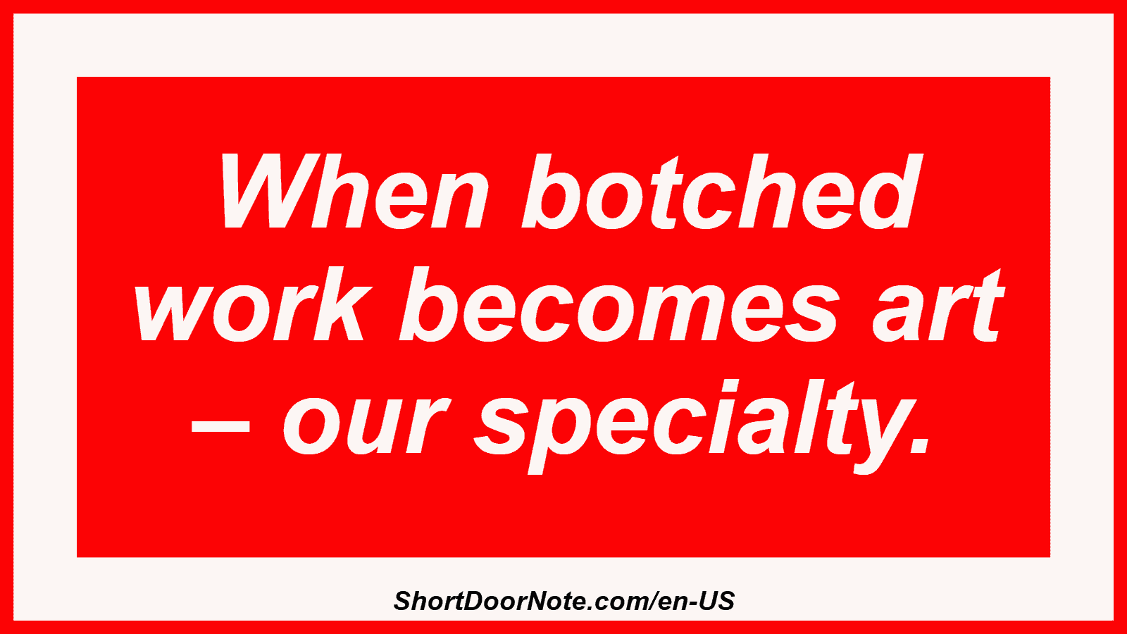 When botched work becomes art – our specialty.
