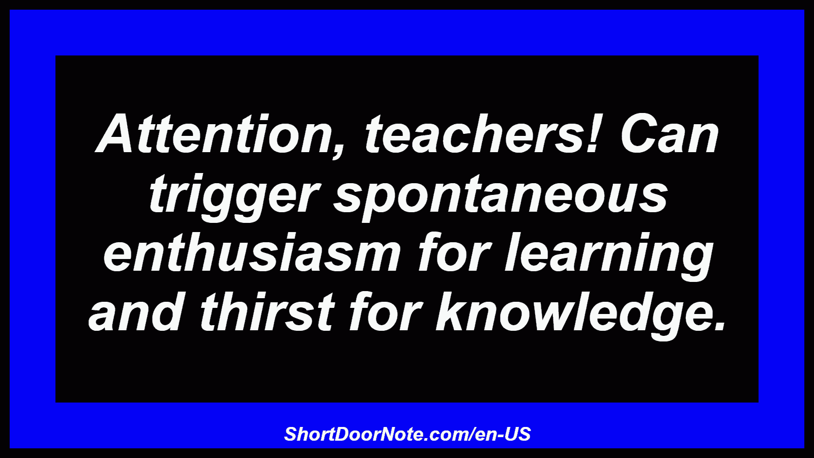 Attention, teachers! Can trigger spontaneous enthusiasm for learning and thirst for knowledge.
