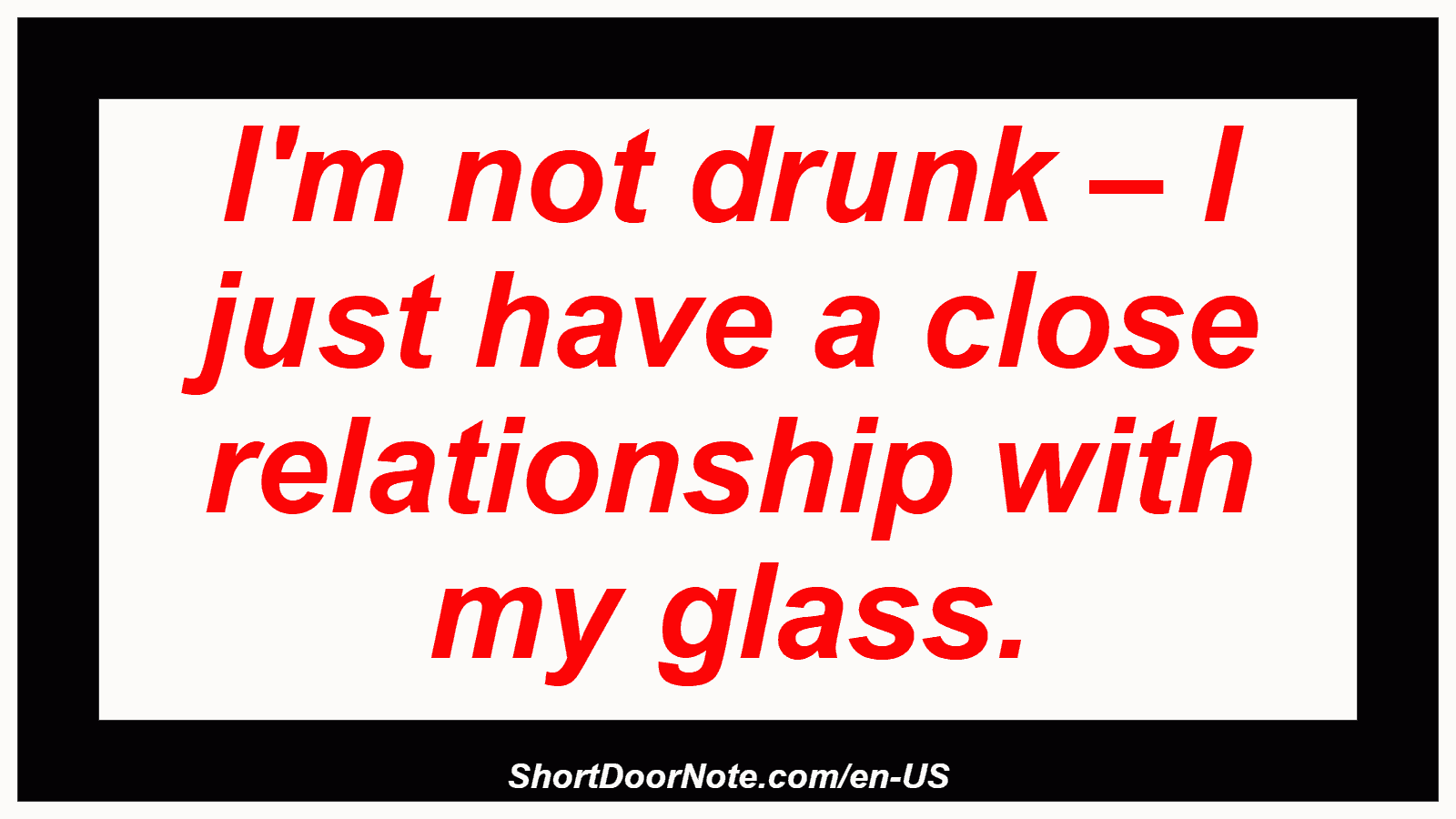 I'm not drunk – I just have a close relationship with my glass.
