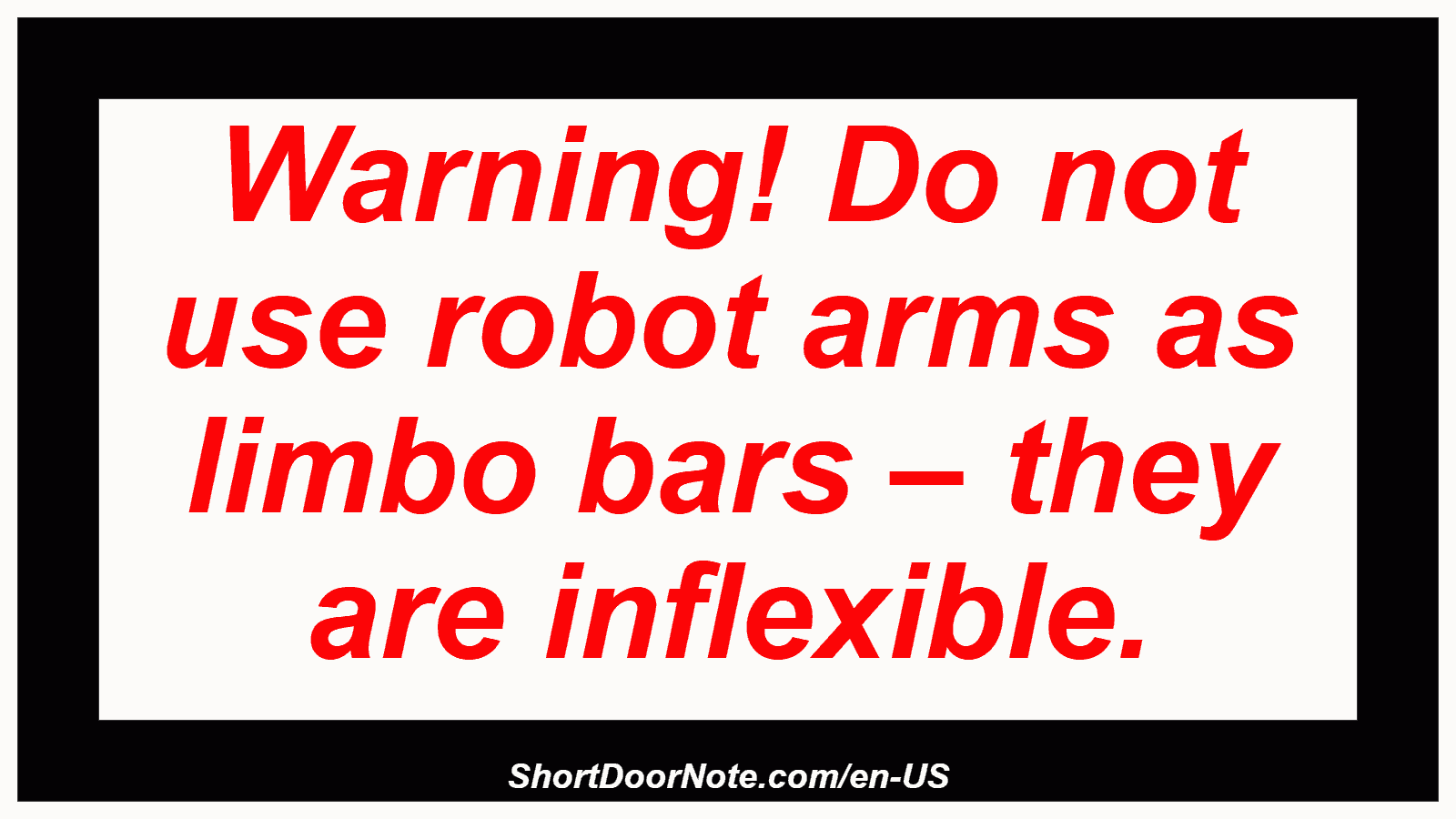 Warning! Do not use robot arms as limbo bars – they are inflexible.
