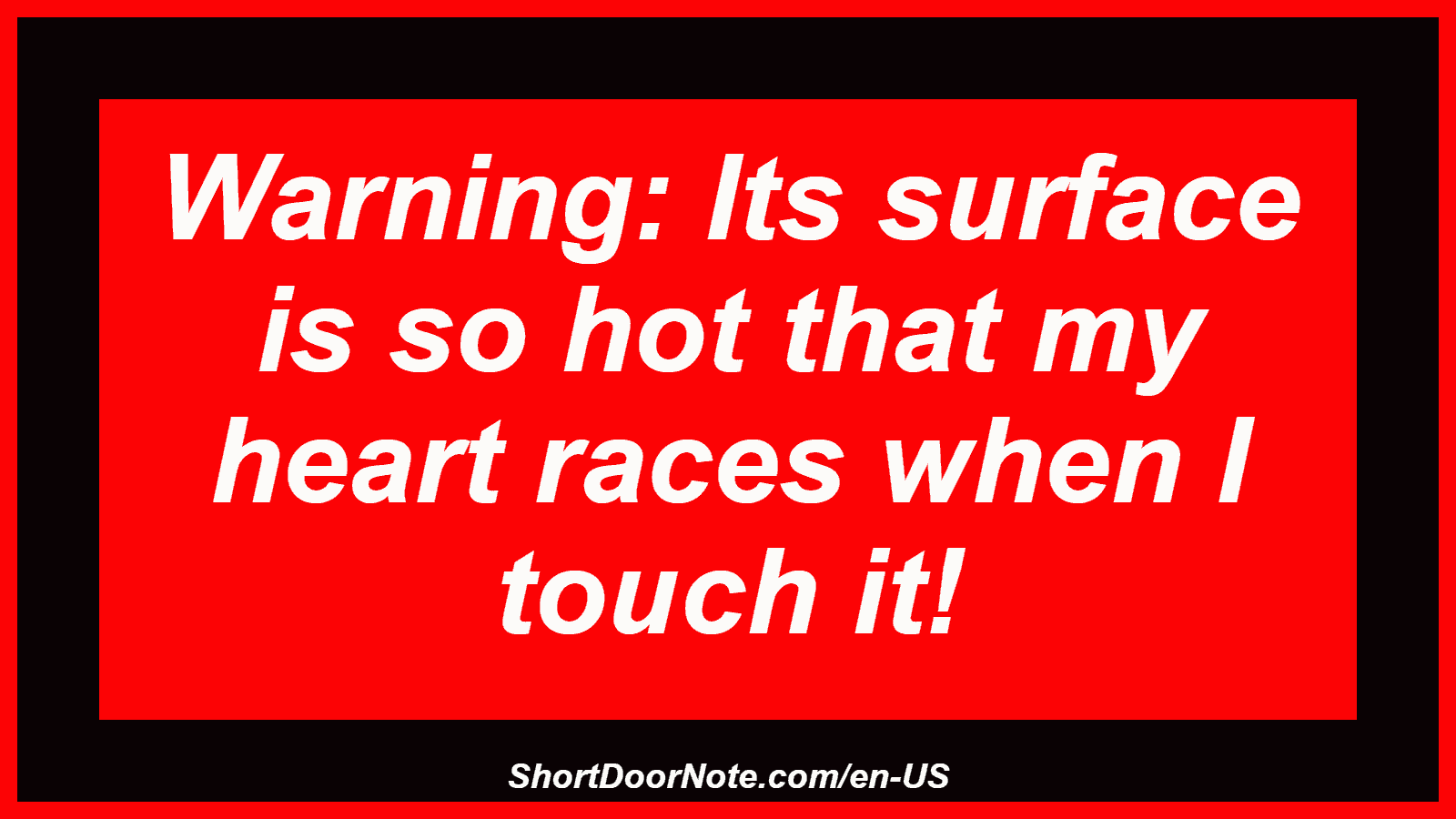 Warning: Its surface is so hot that my heart races when I touch it!
