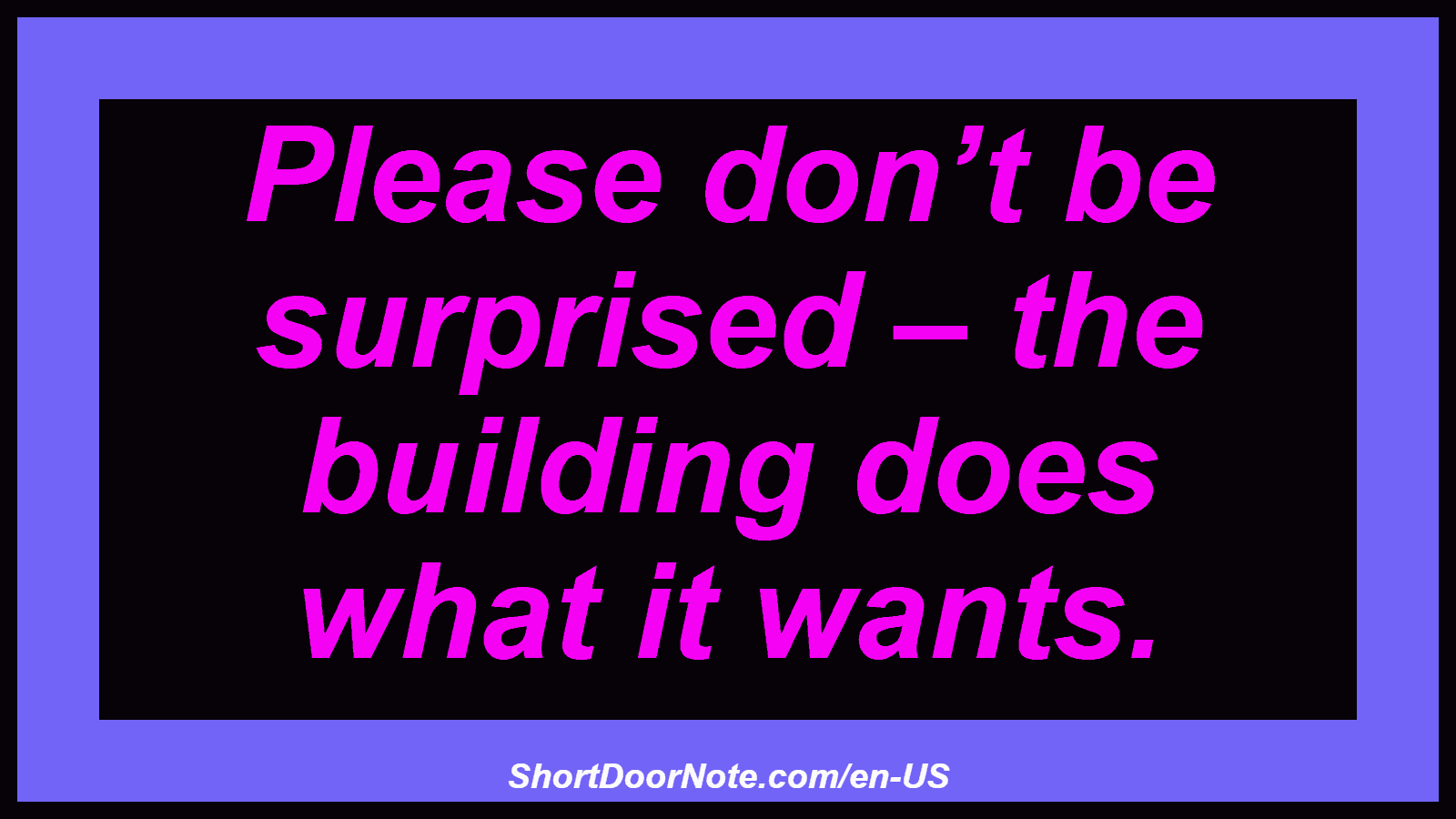 Please don’t be surprised – the building does what it wants.

