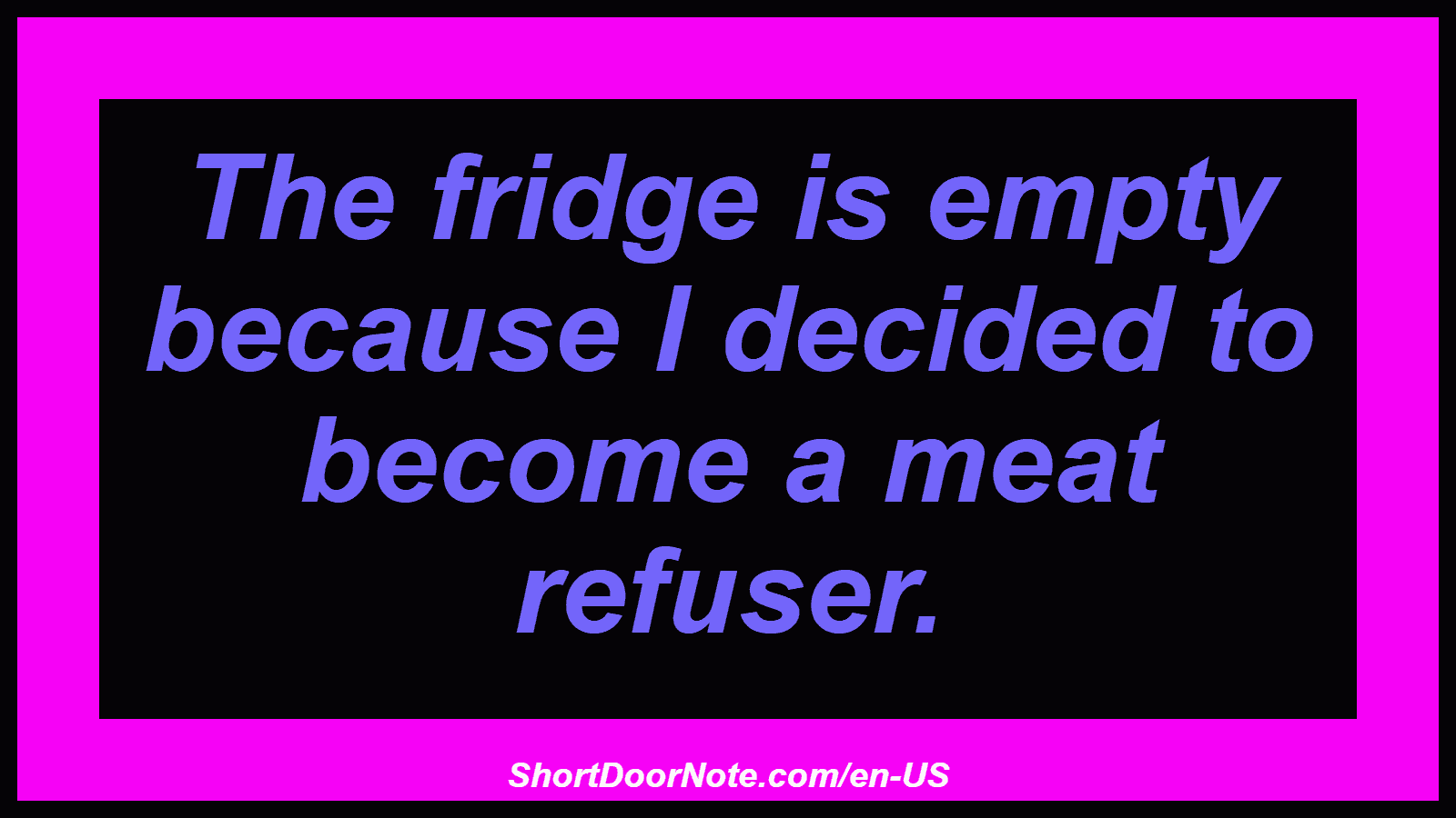 The fridge is empty because I decided to become a meat refuser.
