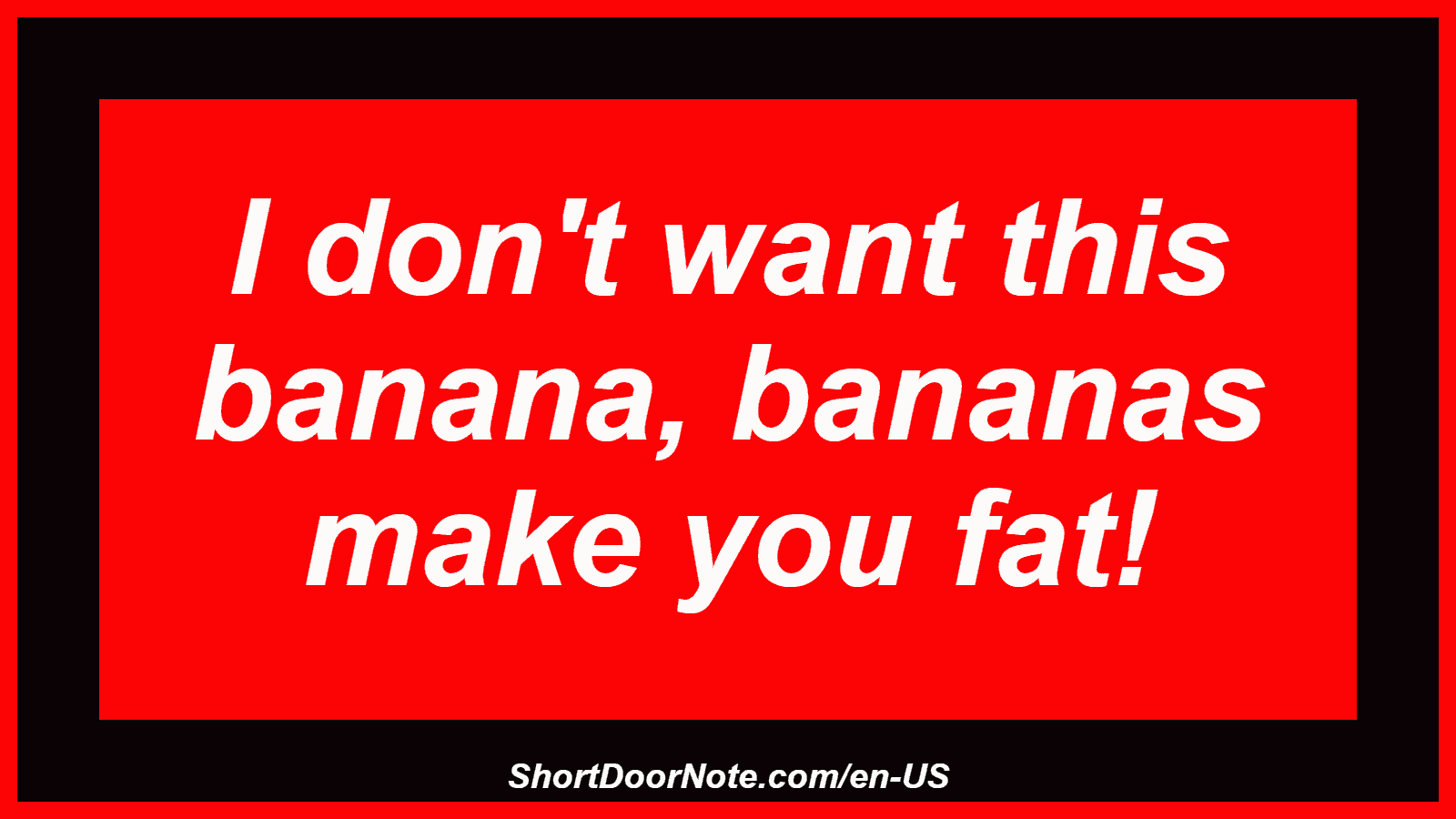 I don't want this banana, bananas make you fat!
