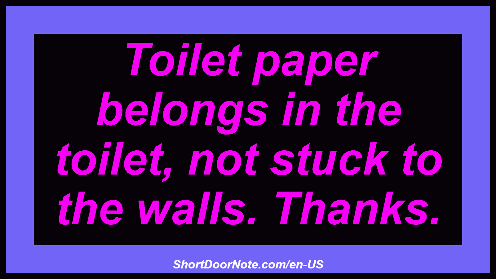 Toilet paper belongs in the toilet, not stuck to the walls. Thanks.
