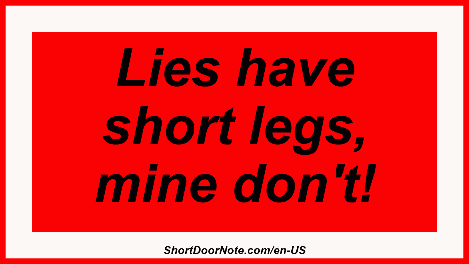Lies have short legs, mine don't!
