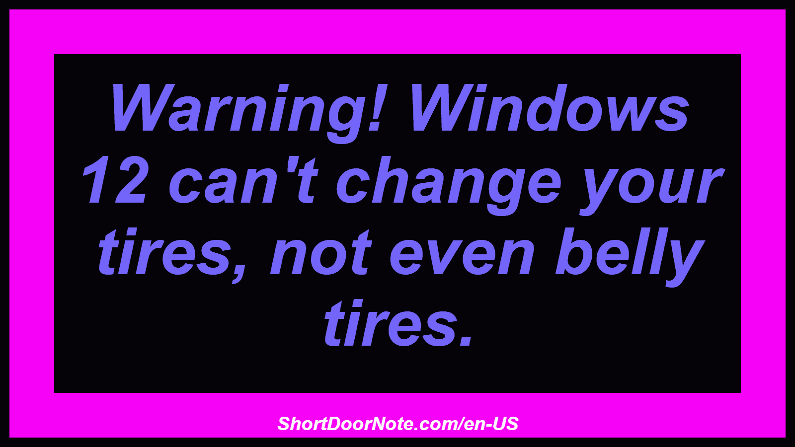 Warning! Windows 12 can't change your tires, not even belly tires.
