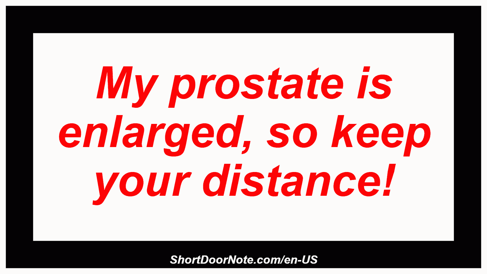 My prostate is enlarged, so keep your distance!
