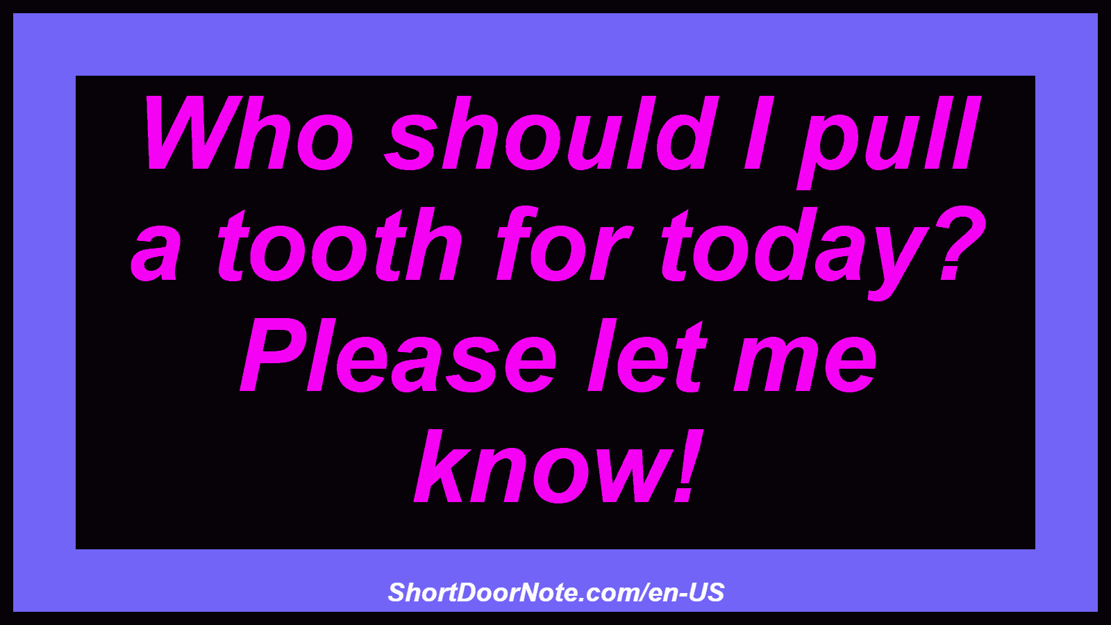 Who should I pull a tooth for today? Please let me know!
