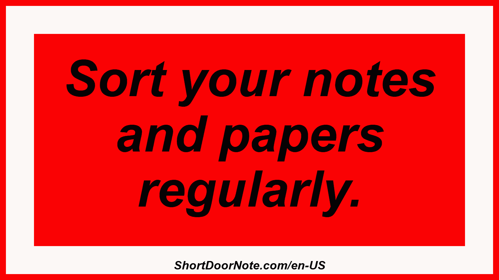 Sort your notes and papers regularly.
