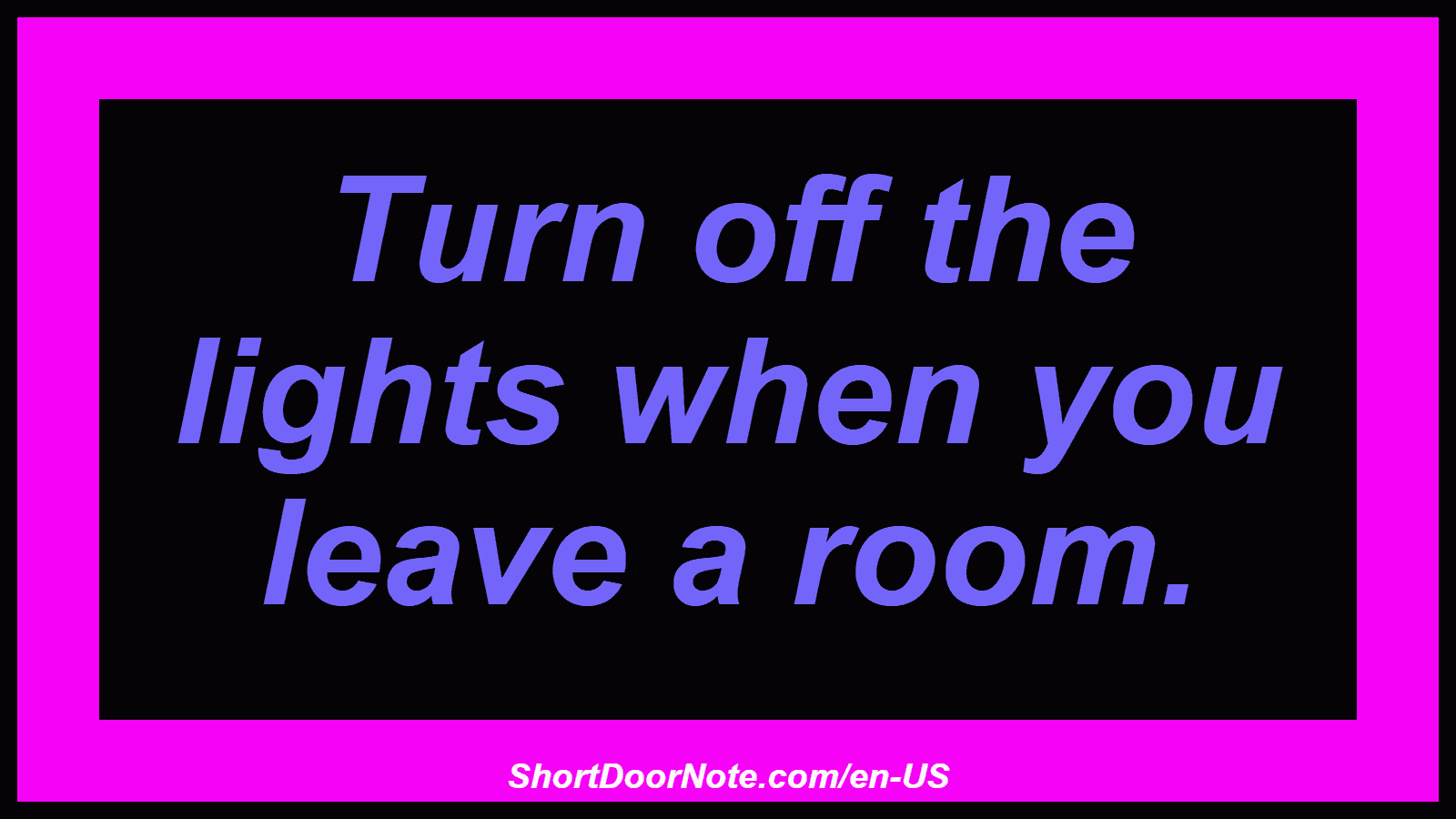 Turn off the lights when you leave a room.

