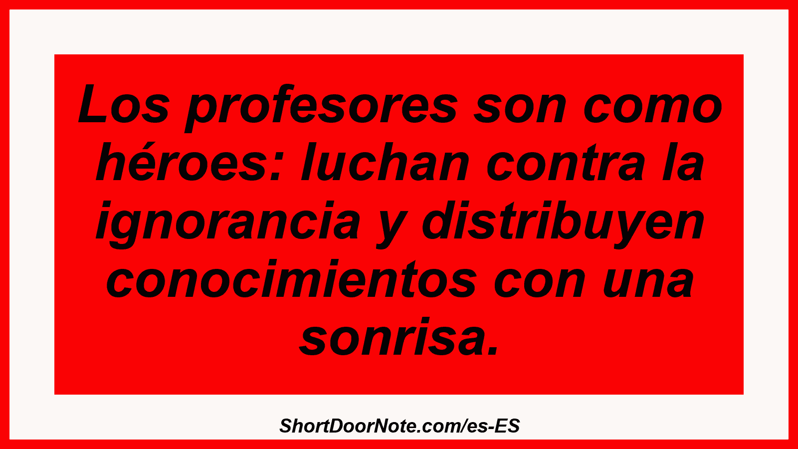 Los profesores son como héroes: luchan contra la ignorancia y distribuyen conocimientos con una sonrisa.
