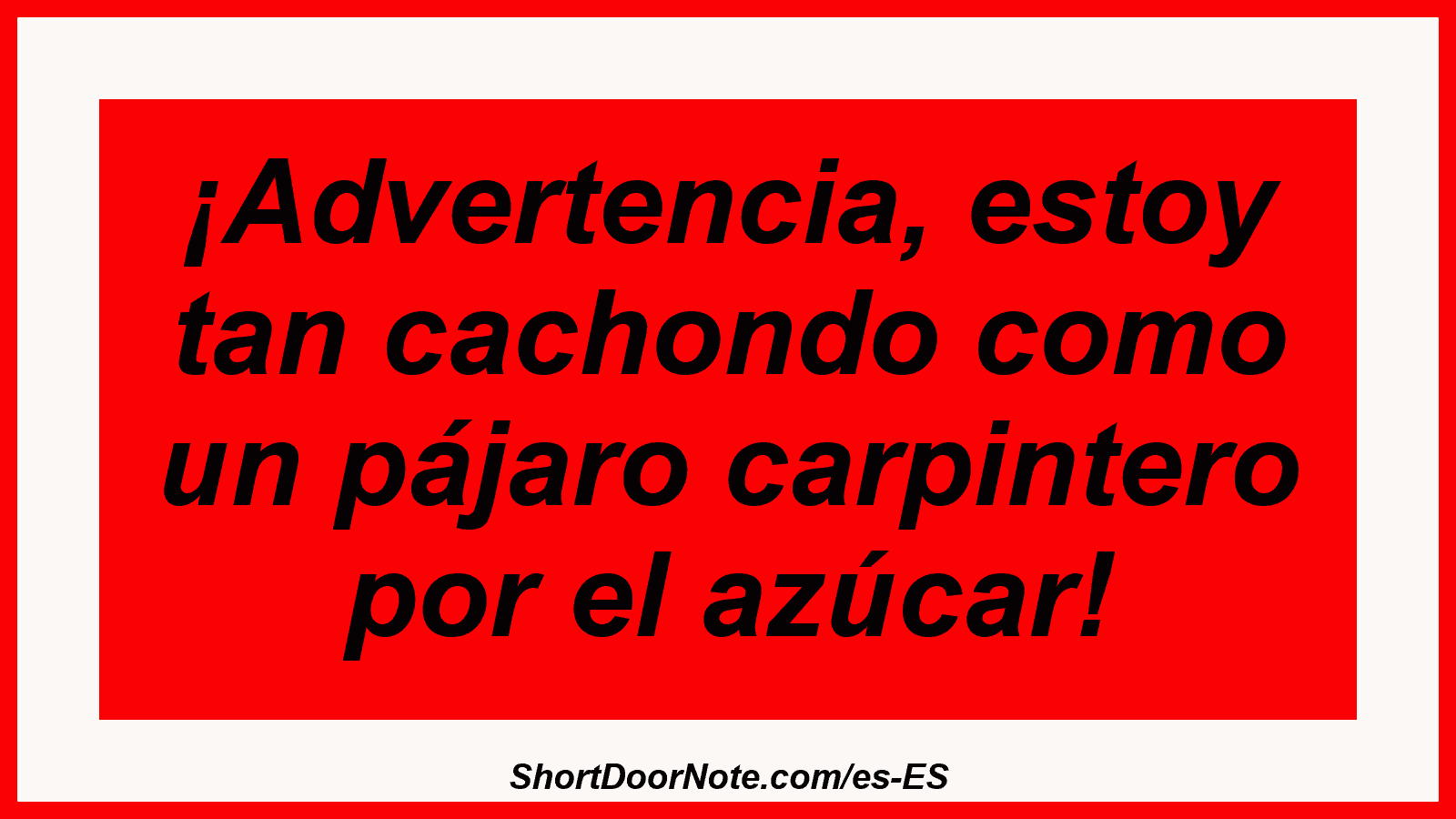 ¡Advertencia, estoy tan cachondo como un pájaro carpintero por el azúcar!
