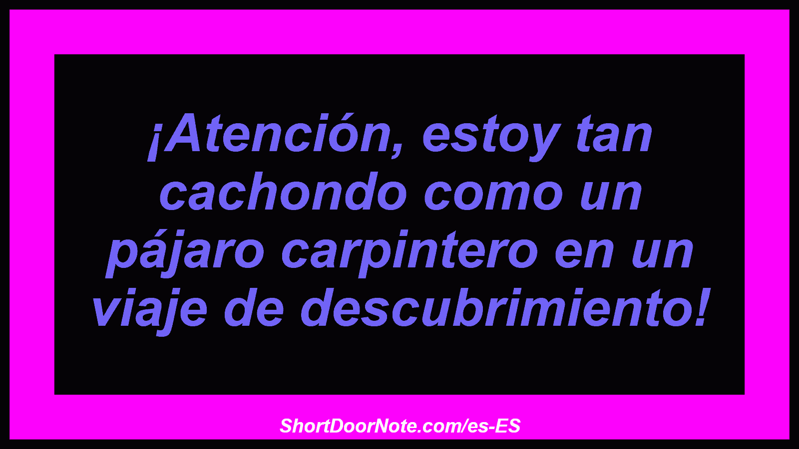 ¡Atención, estoy tan cachondo como un pájaro carpintero en un viaje de descubrimiento!
