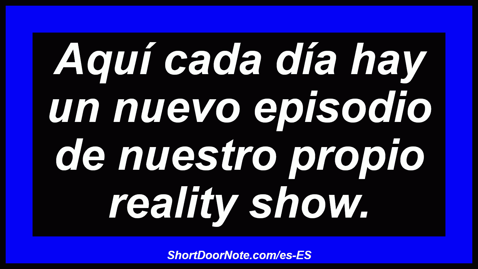 Aquí cada día hay un nuevo episodio de nuestro propio reality show.
