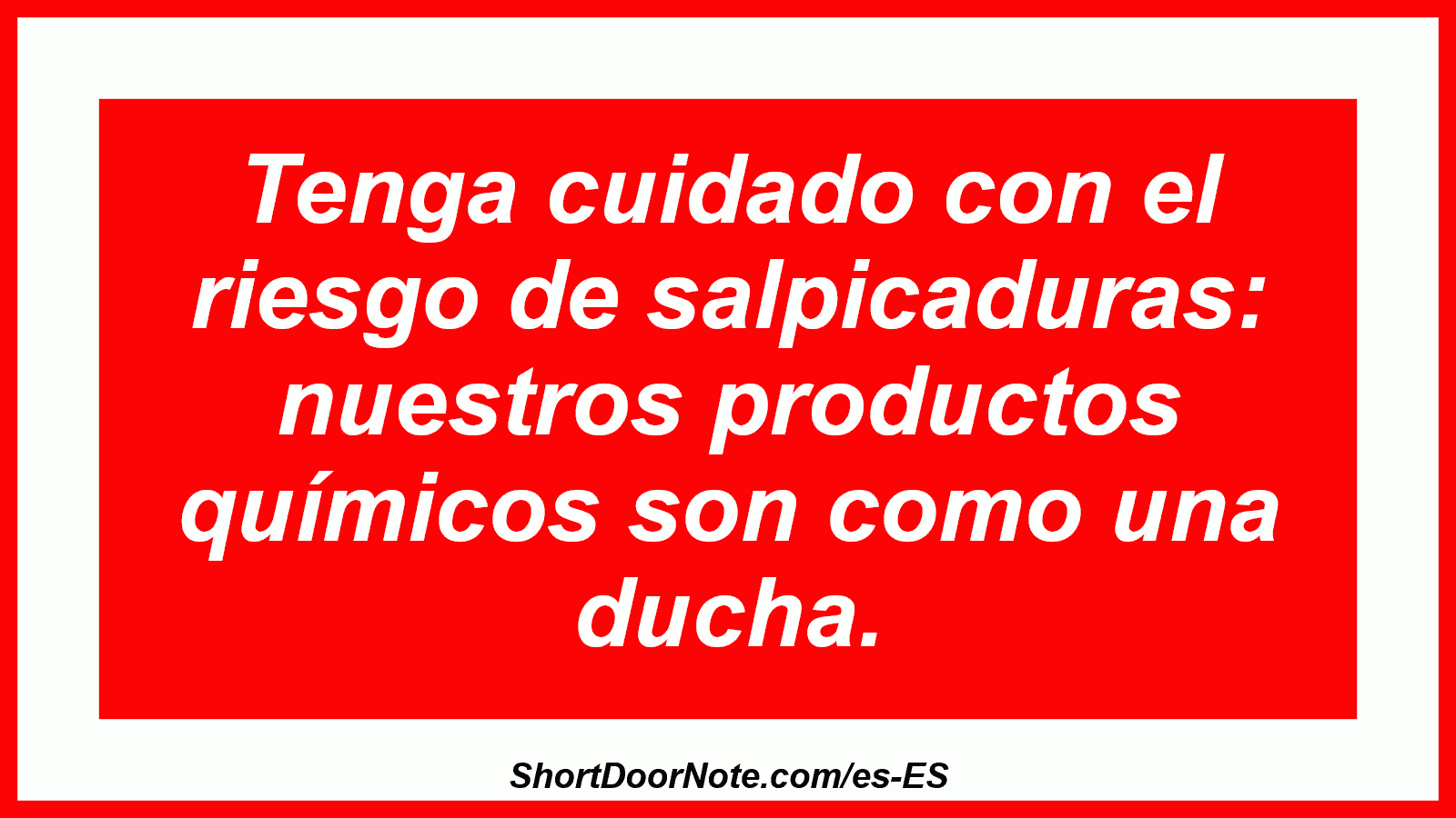 Tenga cuidado con el riesgo de salpicaduras: nuestros productos químicos son como una ducha.

