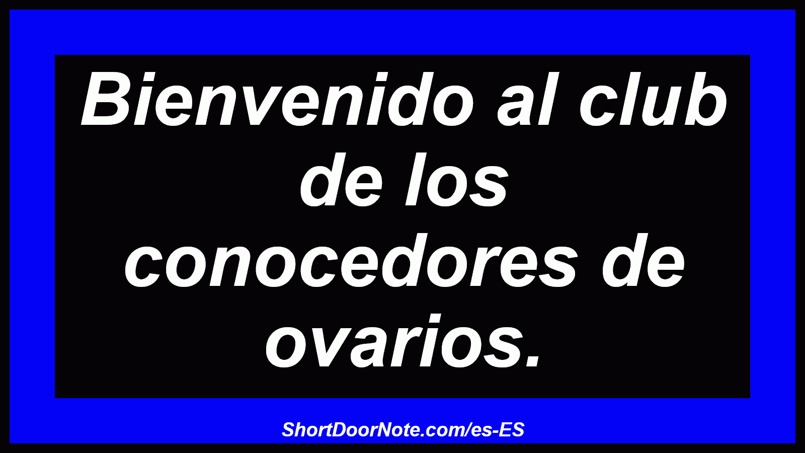 Bienvenido al club de los conocedores de ovarios.
