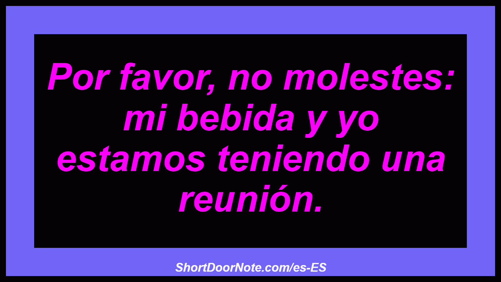 Por favor, no molestes: mi bebida y yo estamos teniendo una reunión.
