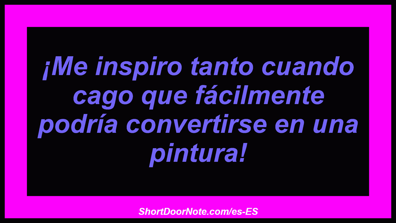 ¡Me inspiro tanto cuando cago que fácilmente podría convertirse en una pintura!
