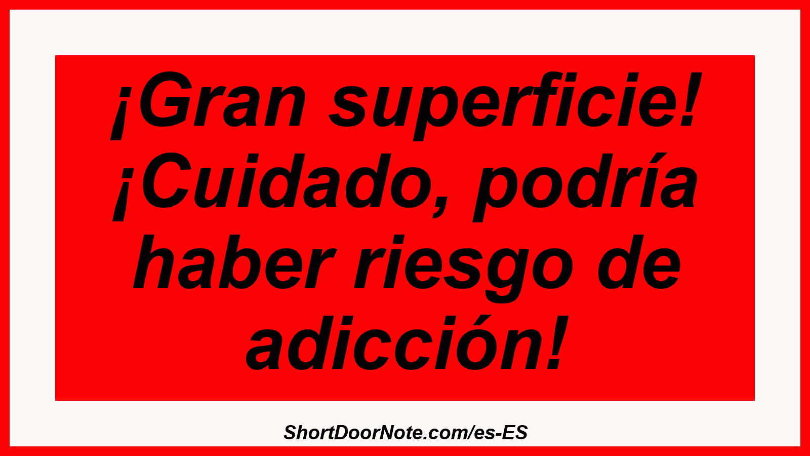¡Gran superficie! ¡Cuidado, podría haber riesgo de adicción!
