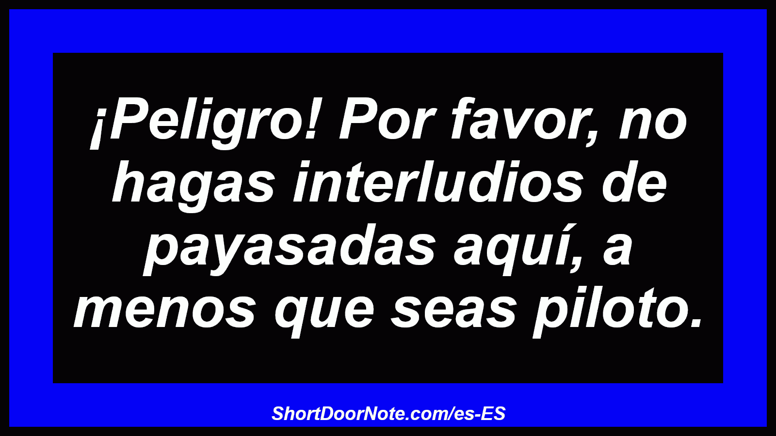 ¡Peligro! Por favor, no hagas interludios de payasadas aquí, a menos que seas piloto.
