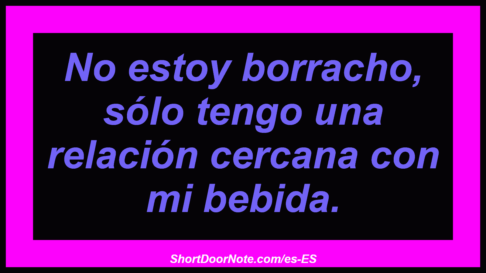 No estoy borracho, sólo tengo una relación cercana con mi bebida.
