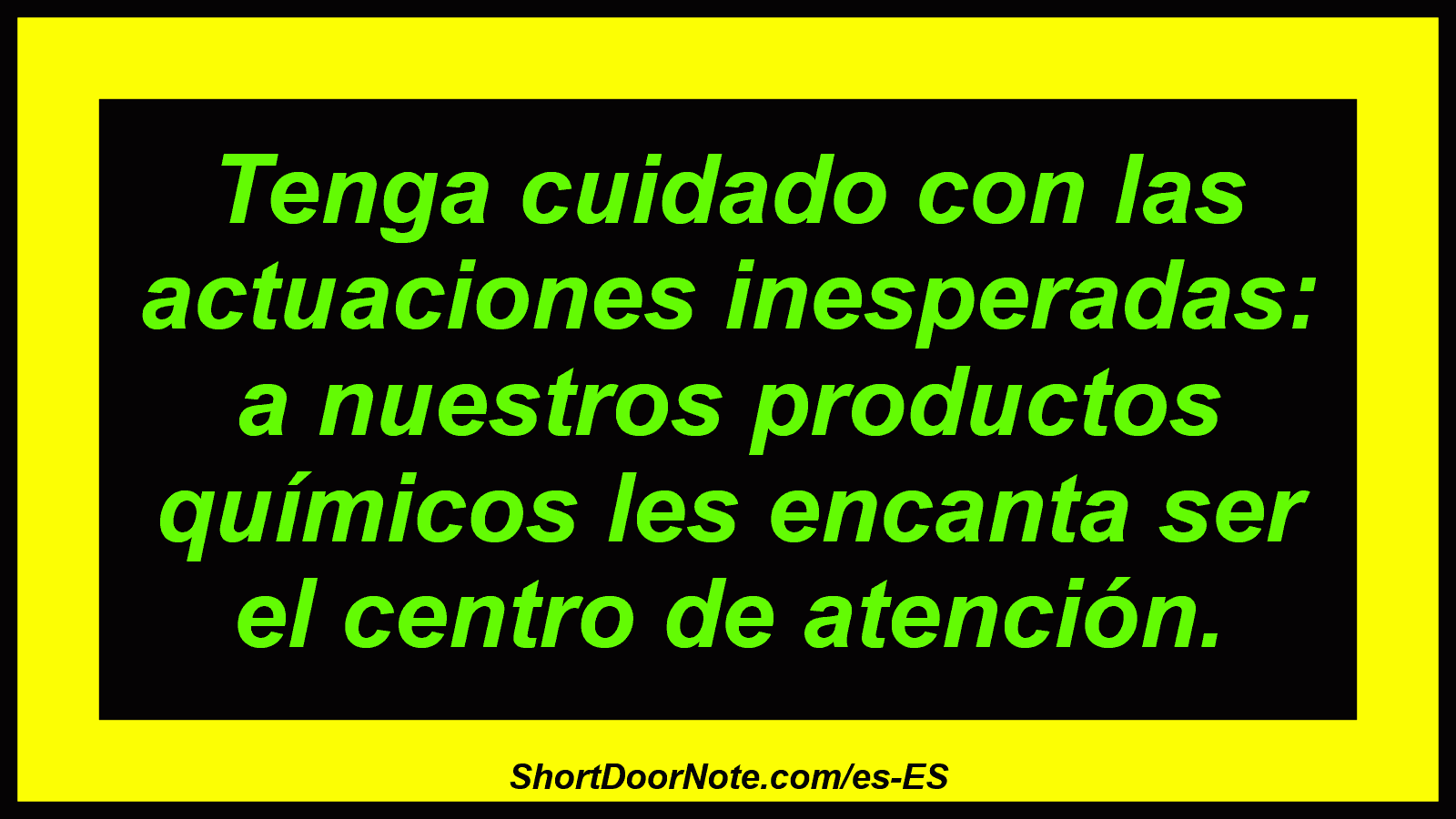 Tenga cuidado con las actuaciones inesperadas: a nuestros productos químicos les encanta ser el centro de atención.
