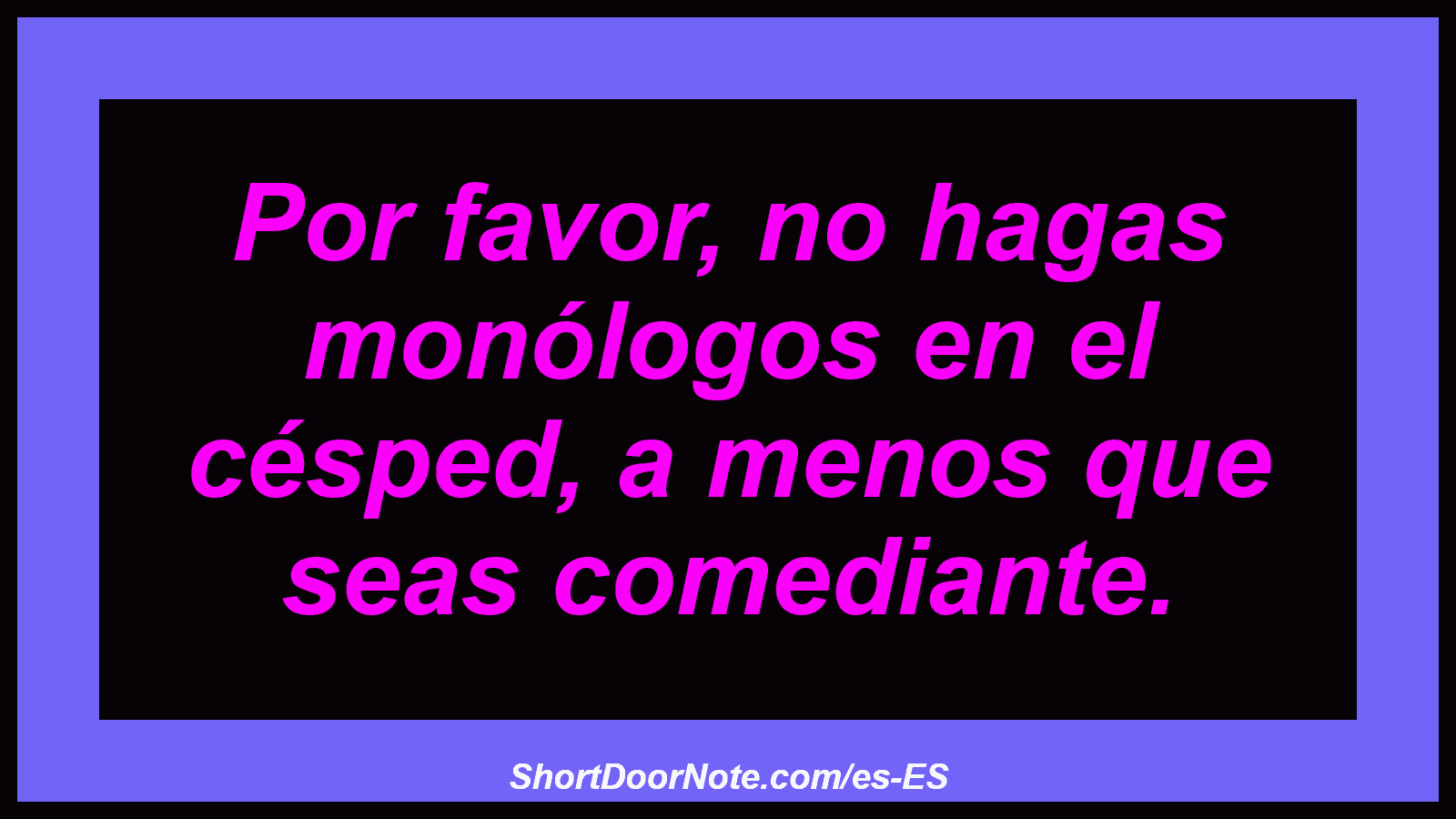 Por favor, no hagas monólogos en el césped, a menos que seas comediante.
