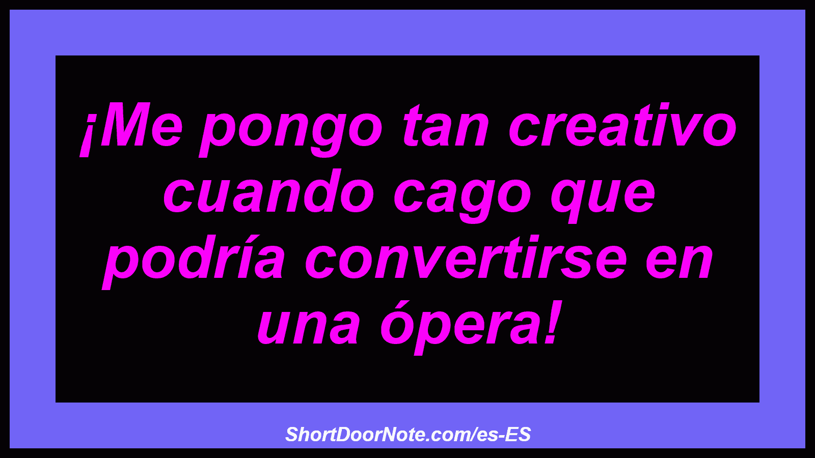 ¡Me pongo tan creativo cuando cago que podría convertirse en una ópera!
