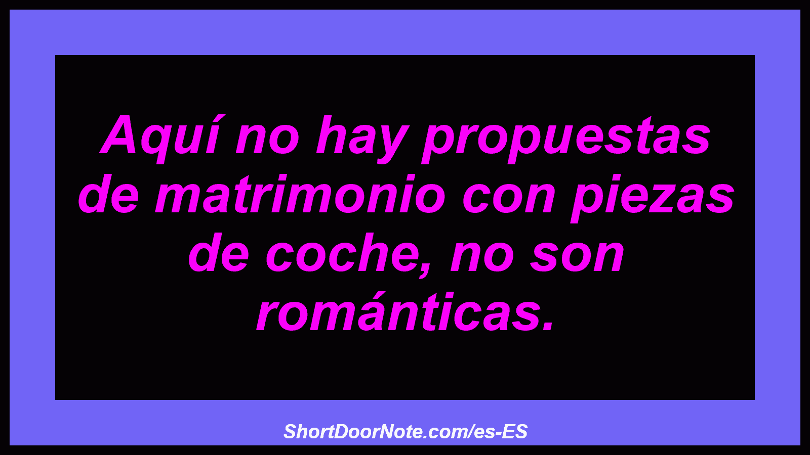 Aquí no hay propuestas de matrimonio con piezas de coche, no son románticas.

