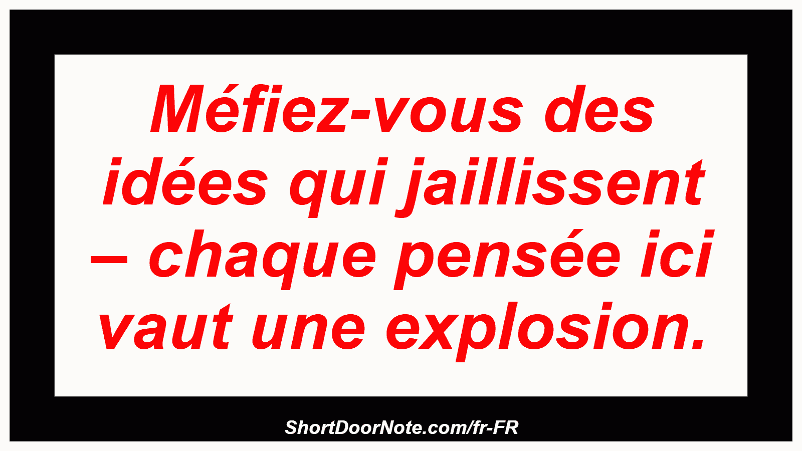Méfiez-vous des idées qui jaillissent – ​​chaque pensée ici vaut une explosion.

