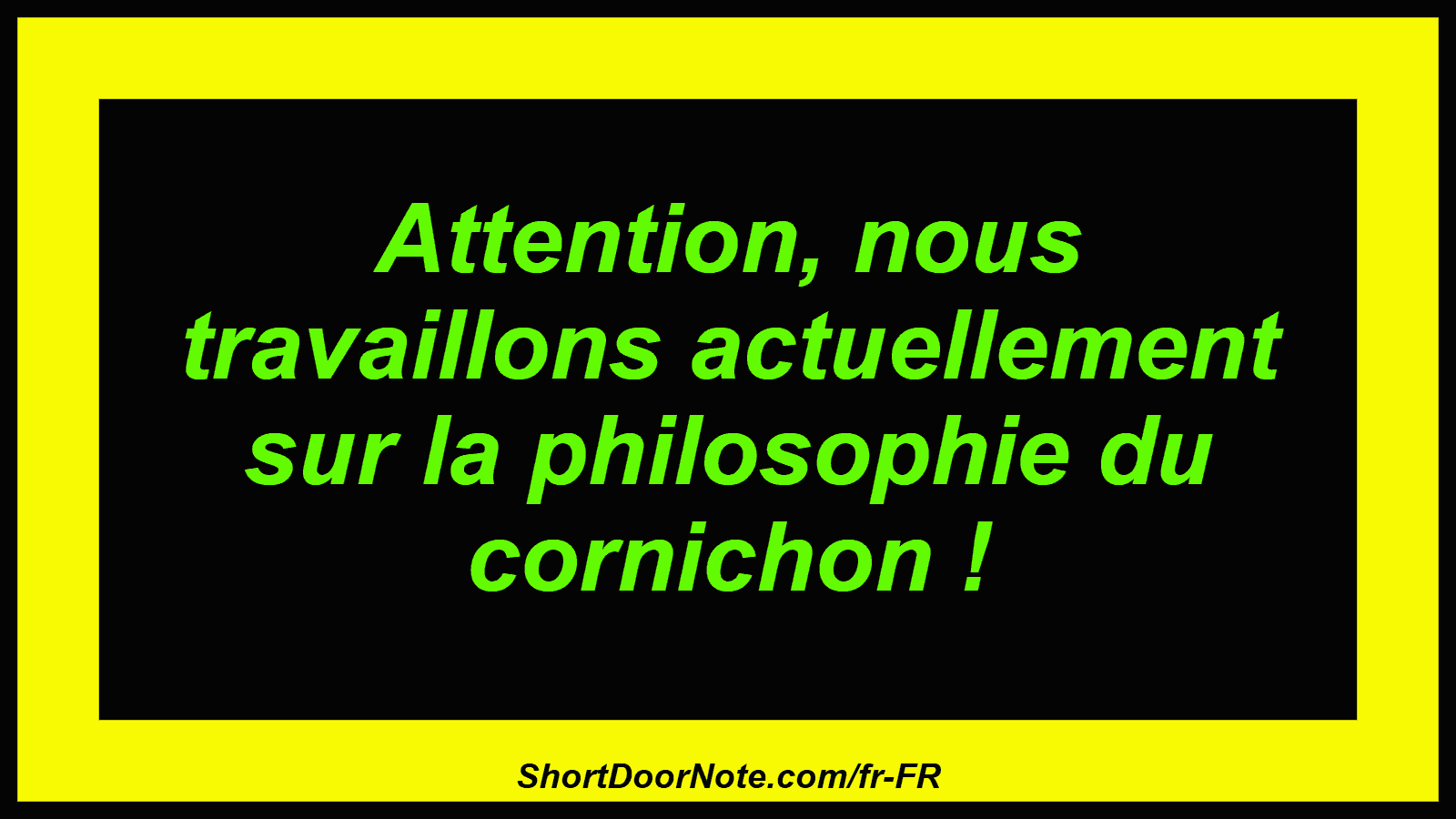 Attention, nous travaillons actuellement sur la philosophie du cornichon !
