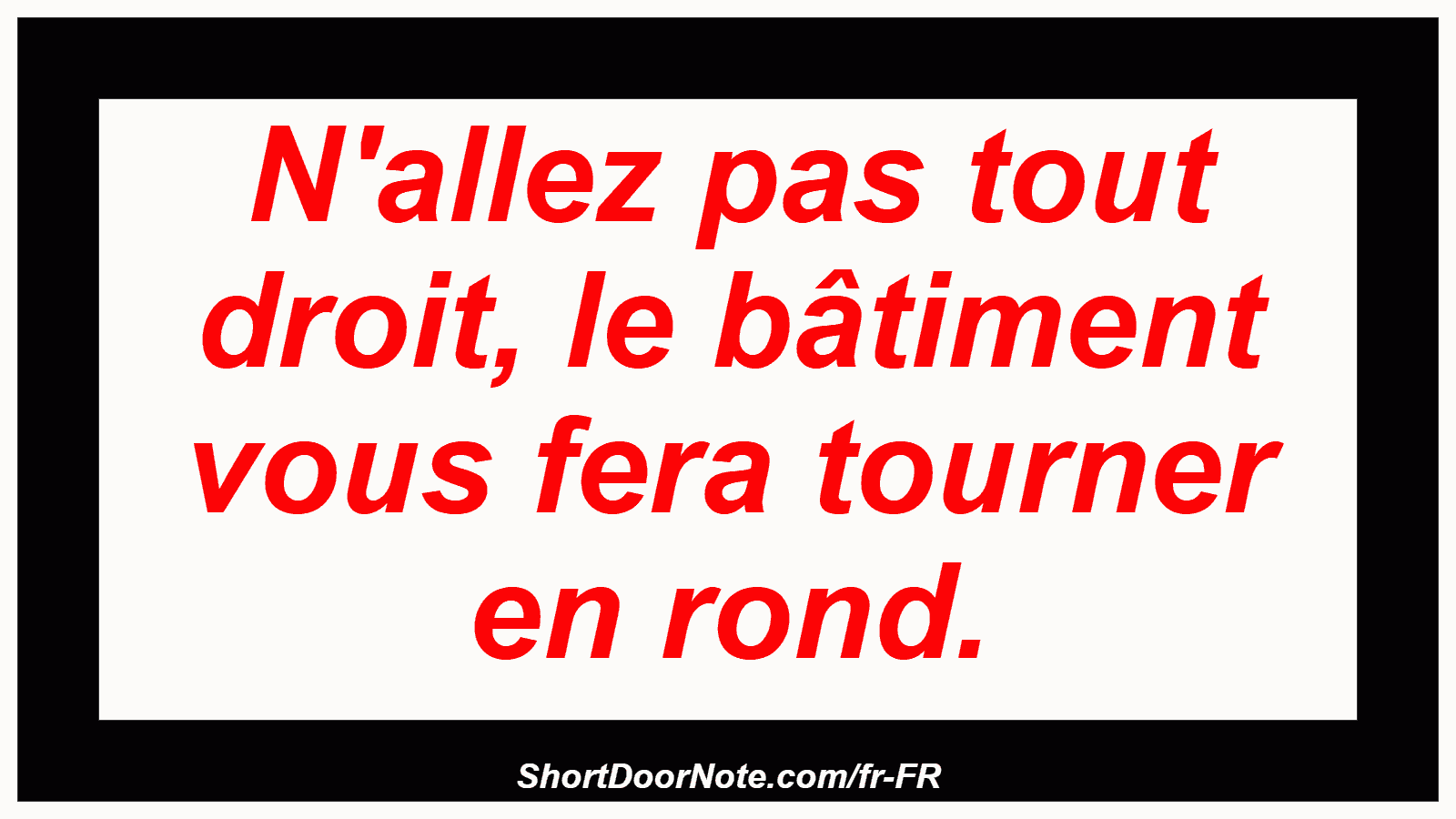 N'allez pas tout droit, le bâtiment vous fera tourner en rond.
