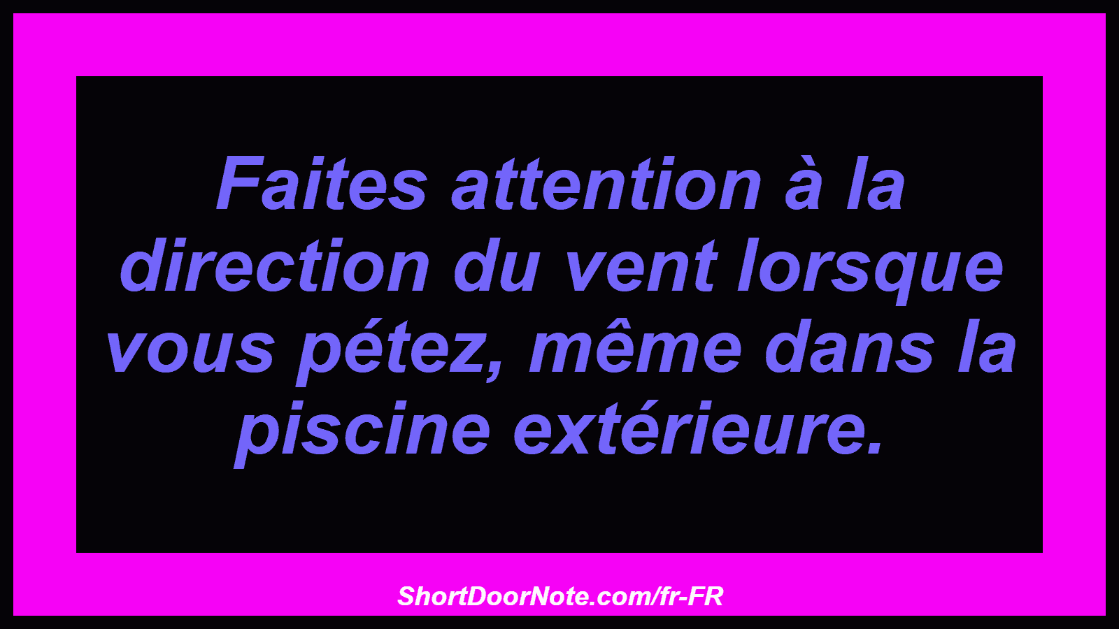 Faites attention à la direction du vent lorsque vous pétez, même dans la piscine extérieure.
