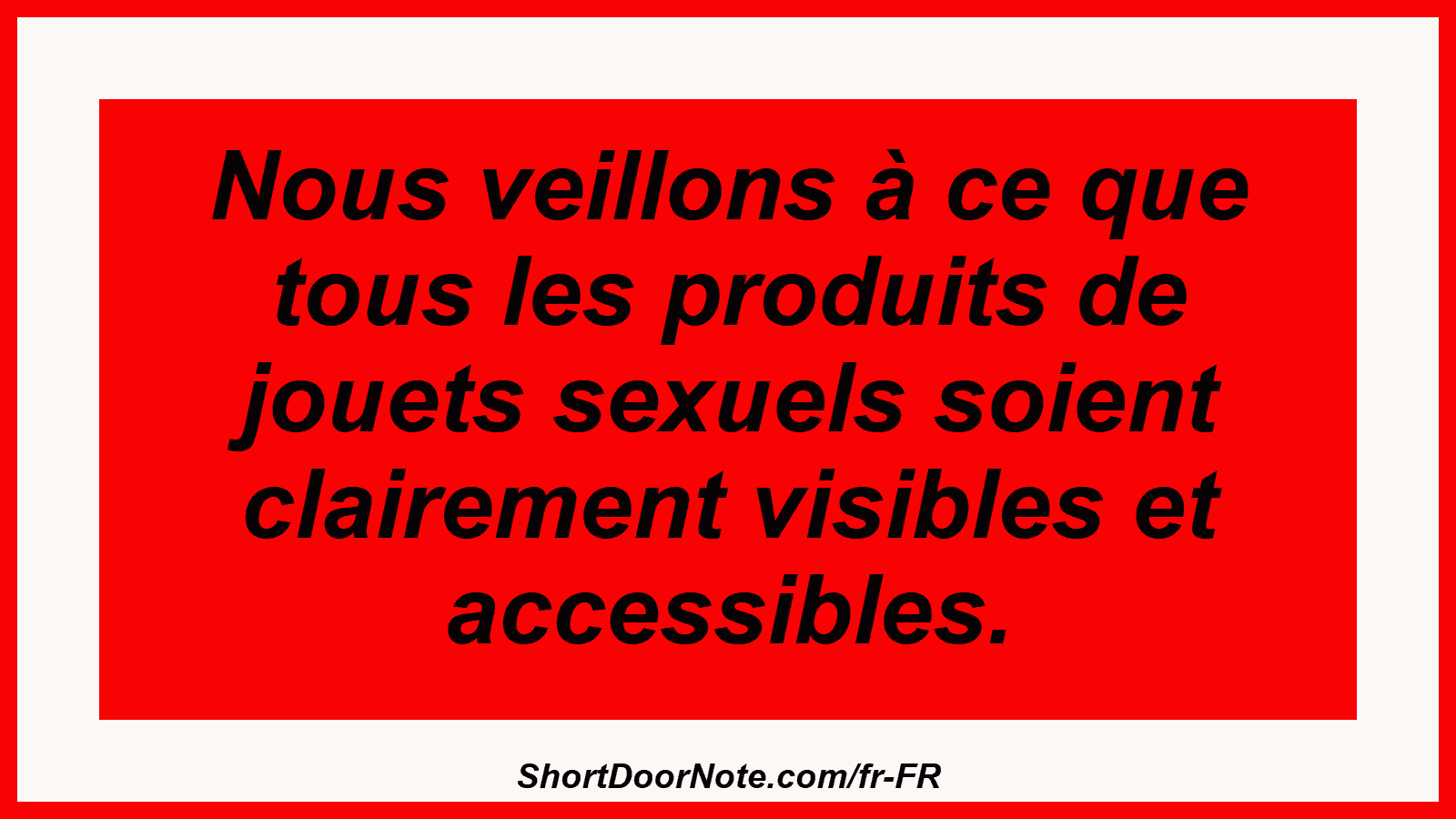 Nous veillons à ce que tous les produits de jouets sexuels soient clairement visibles et accessibles.
