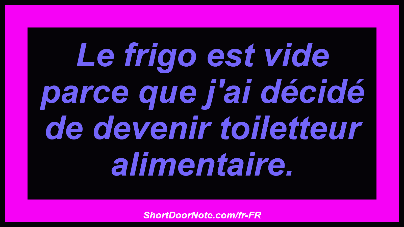 Le frigo est vide parce que j'ai décidé de devenir toiletteur alimentaire.

