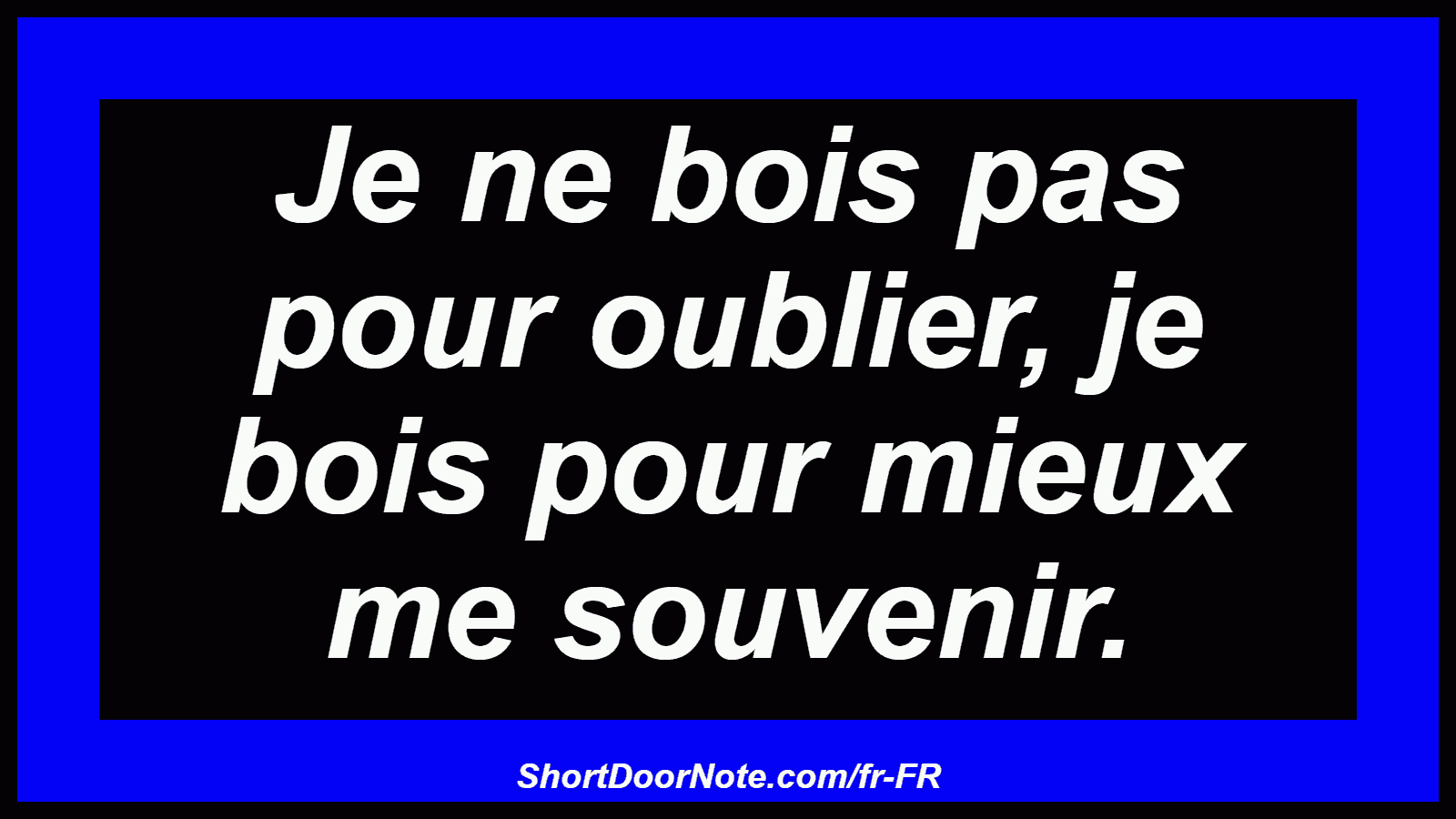 Je ne bois pas pour oublier, je bois pour mieux me souvenir.
