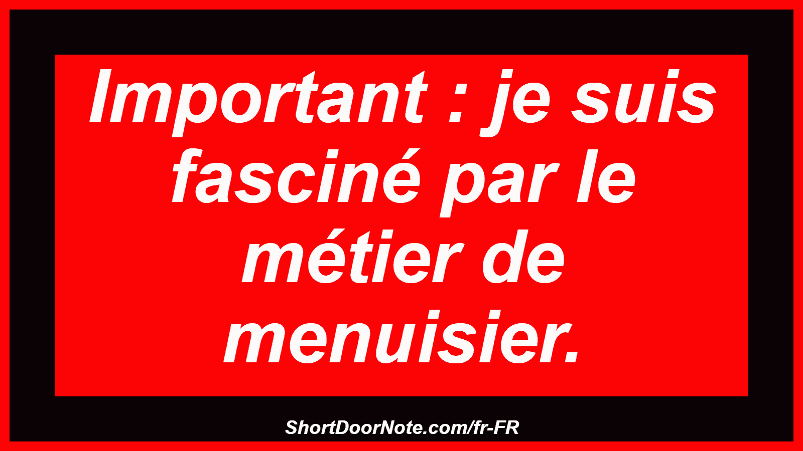 Important : je suis fasciné par le métier de menuisier.
