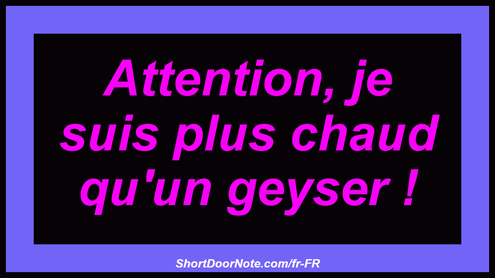 Attention, je suis plus chaud qu'un geyser !
