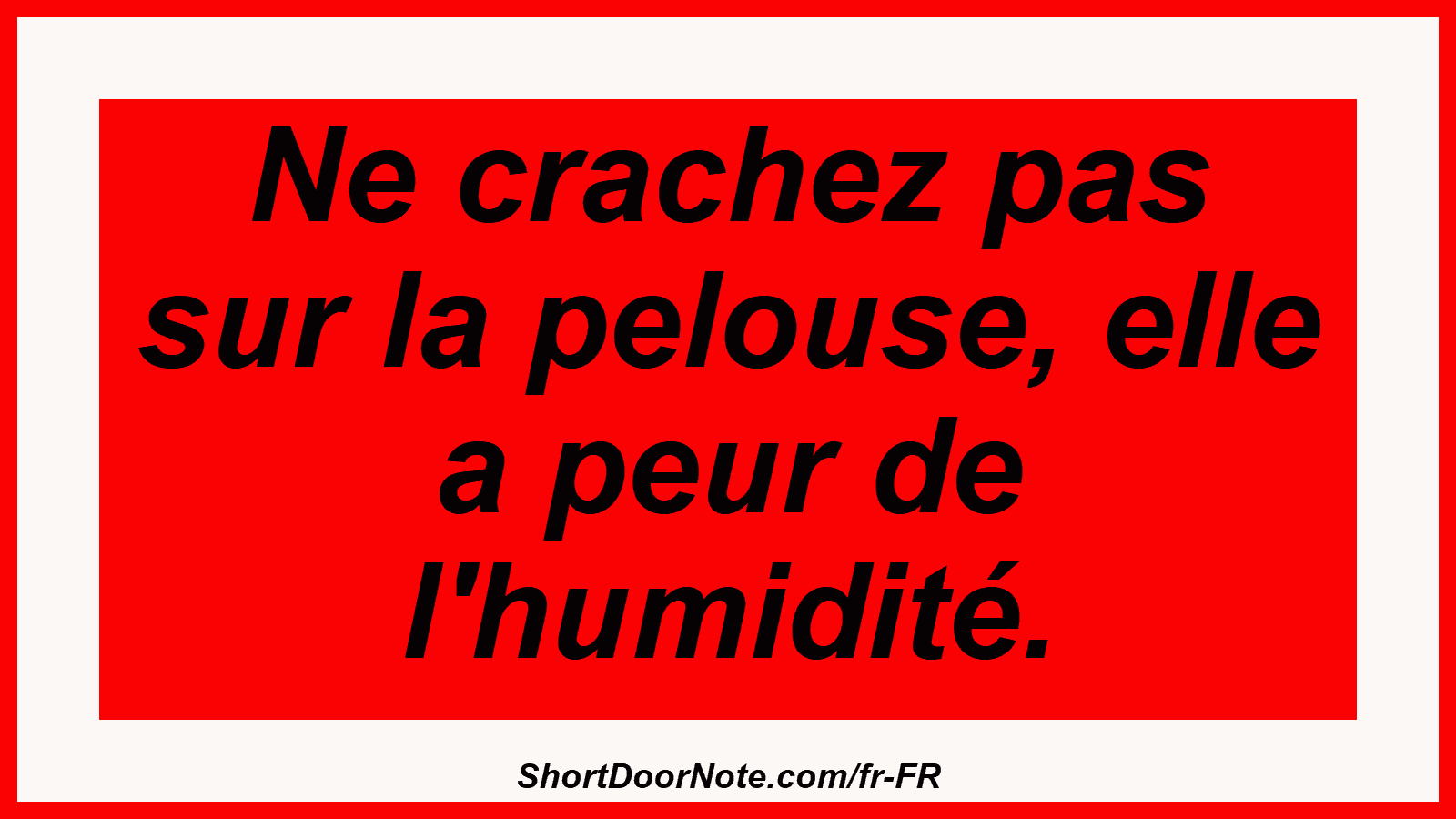 Ne crachez pas sur la pelouse, elle a peur de l'humidité.
